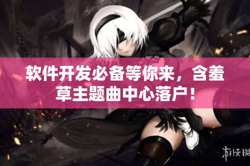 软件开发必备等你来，含羞草主题曲中心落户！
