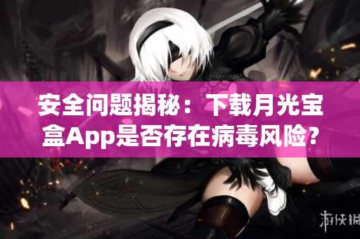 安全问题揭秘：下载月光宝盒App是否存在病毒风险？
