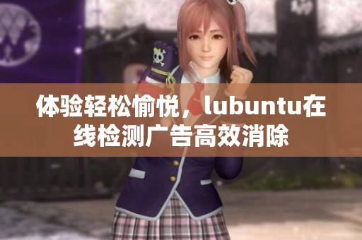 体验轻松愉悦，lubuntu在线检测广告高效消除