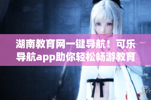 湖南教育网一键导航！可乐导航app助你轻松畅游教育资源