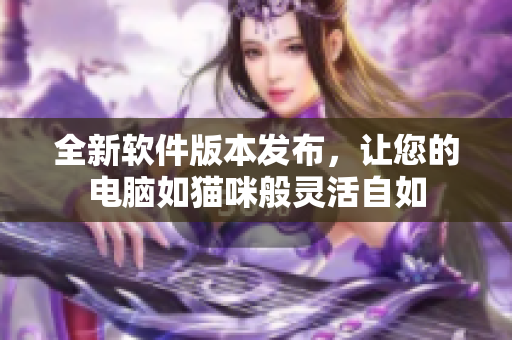 全新软件版本发布，让您的电脑如猫咪般灵活自如