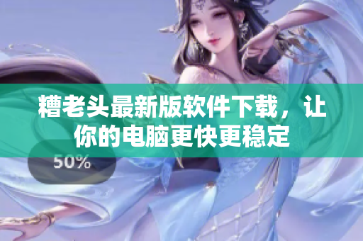 糟老头最新版软件下载，让你的电脑更快更稳定