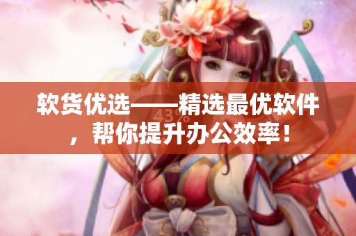 软货优选——精选最优软件，帮你提升办公效率！