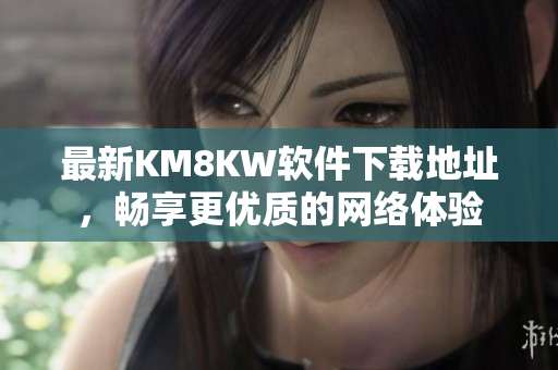 最新KM8KW软件下载地址，畅享更优质的网络体验