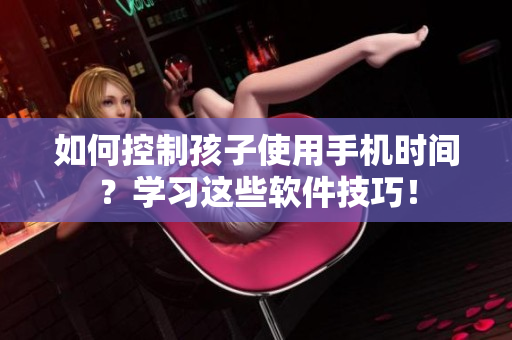 如何控制孩子使用手机时间？学习这些软件技巧！