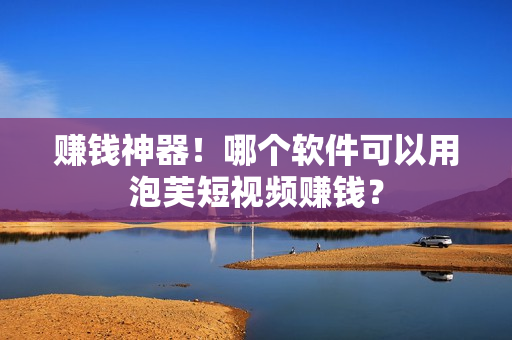 赚钱神器！哪个软件可以用泡芙短视频赚钱？