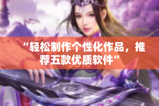 “轻松制作个性化作品，推荐五款优质软件”