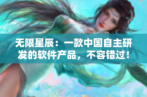 无限星辰：一款中国自主研发的软件产品，不容错过！