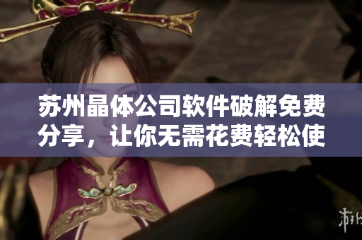 苏州晶体公司软件破解免费分享，让你无需花费轻松使用！