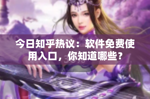 今日知乎热议：软件免费使用入口，你知道哪些？