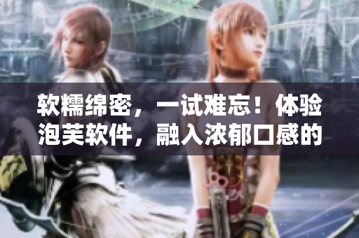 软糯绵密，一试难忘！体验泡芙软件，融入浓郁口感的世界