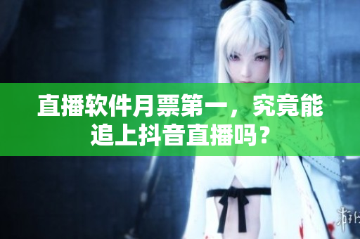 直播软件月票第一，究竟能追上抖音直播吗？