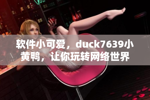 软件小可爱，duck7639小黄鸭，让你玩转网络世界