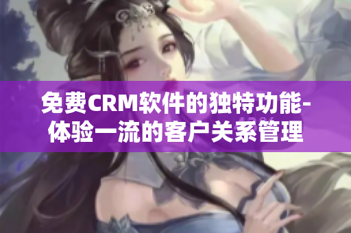 免费CRM软件的独特功能-体验一流的客户关系管理