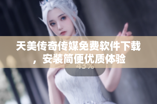 天美传奇传媒免费软件下载，安装简便优质体验