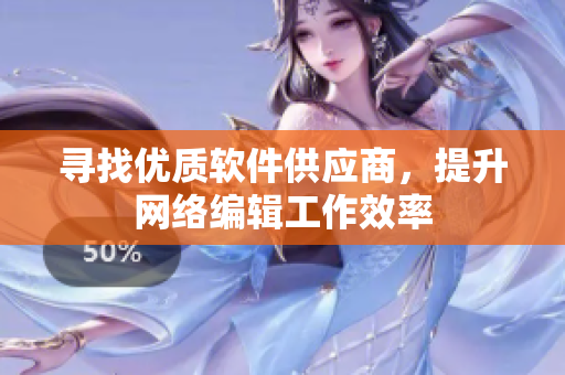 寻找优质软件供应商，提升网络编辑工作效率