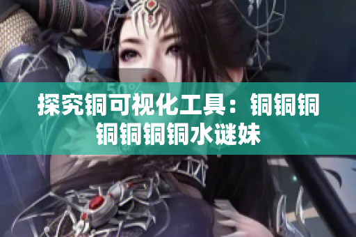 探究铜可视化工具：铜铜铜铜铜铜铜水谜妹