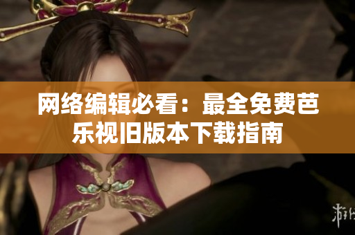 网络编辑必看：最全免费芭乐视旧版本下载指南