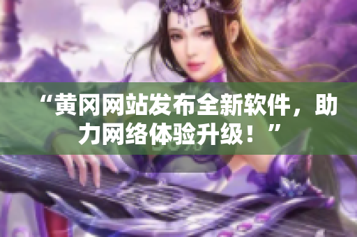 “黄冈网站发布全新软件，助力网络体验升级！”