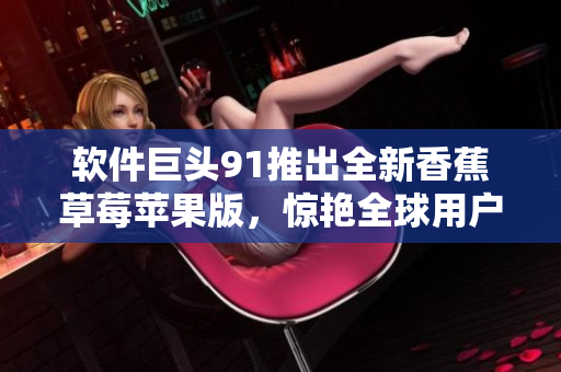 软件巨头91推出全新香蕉草莓苹果版，惊艳全球用户！