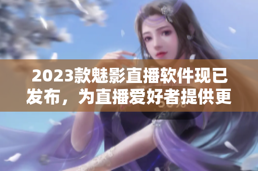 2023款魅影直播软件现已发布，为直播爱好者提供更好的体验
