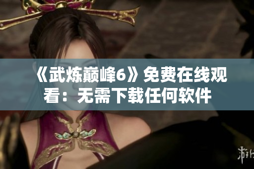《武炼巅峰6》免费在线观看：无需下载任何软件