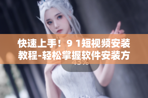 快速上手！9 1短视频安装教程-轻松掌握软件安装方法