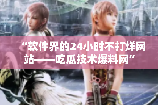 “软件界的24小时不打烊网站——吃瓜技术爆料网”