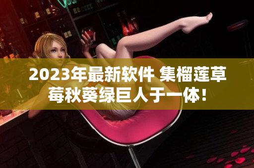 2023年最新软件 集榴莲草莓秋葵绿巨人于一体！
