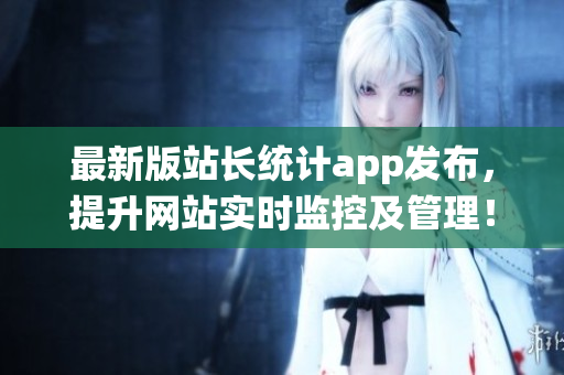 最新版站长统计app发布，提升网站实时监控及管理！
