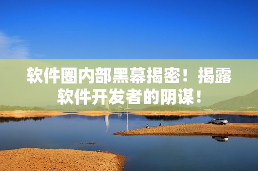 软件圈内部黑幕揭密！揭露软件开发者的阴谋！