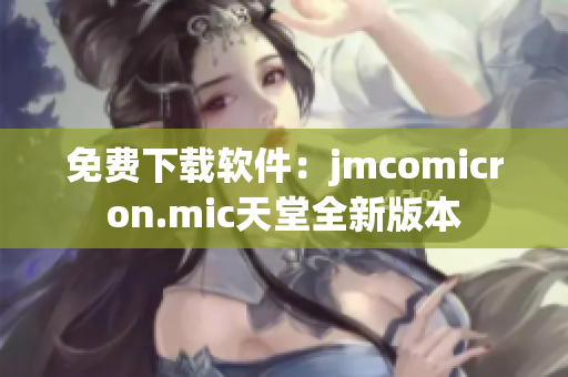 免费下载软件：jmcomicron.mic天堂全新版本