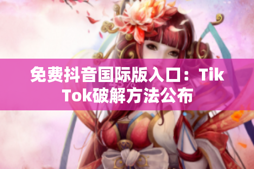 免费抖音国际版入口：TikTok破解方法公布
