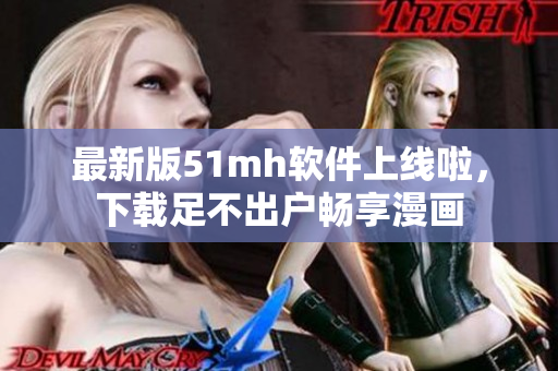 最新版51mh软件上线啦，下载足不出户畅享漫画