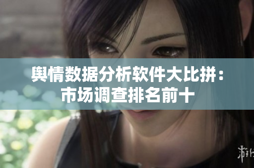 舆情数据分析软件大比拼：市场调查排名前十