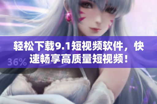 轻松下载9.1短视频软件，快速畅享高质量短视频！