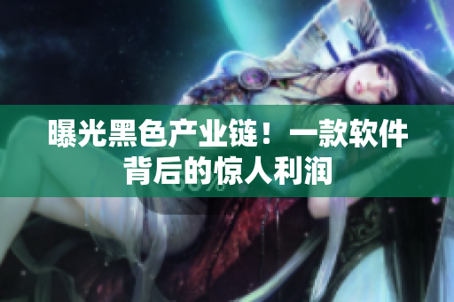 曝光黑色产业链！一款软件背后的惊人利润