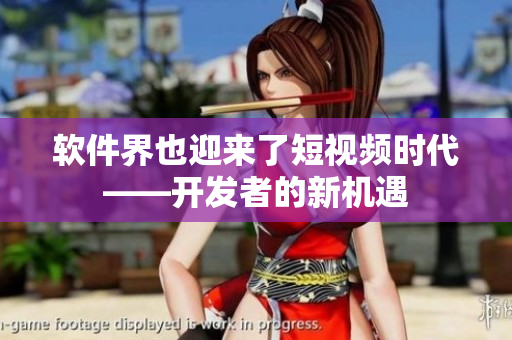 软件界也迎来了短视频时代——开发者的新机遇