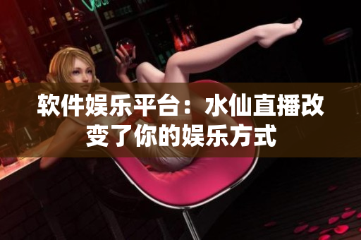 软件娱乐平台：水仙直播改变了你的娱乐方式