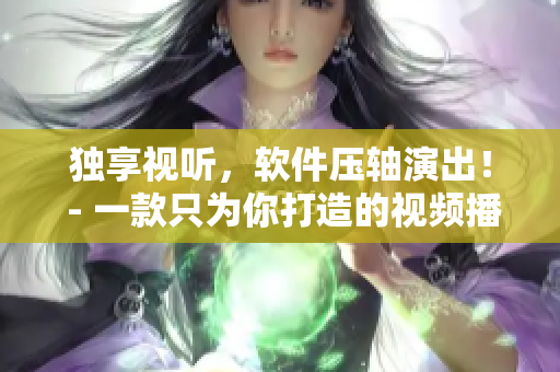 独享视听，软件压轴演出！ - 一款只为你打造的视频播放器