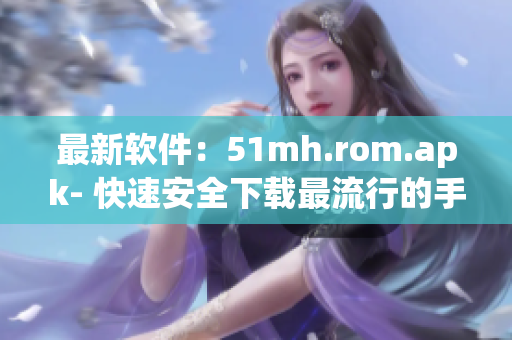 最新软件：51mh.rom.apk- 快速安全下载最流行的手机ROM