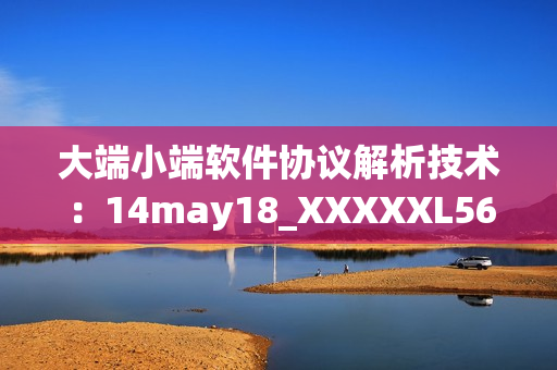 大端小端软件协议解析技术：14may18_XXXXXL56endian深度剖析(1)