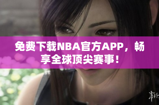 免费下载NBA官方APP，畅享全球顶尖赛事！