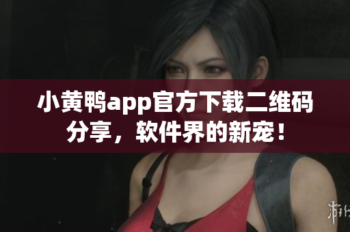 小黄鸭app官方下载二维码分享，软件界的新宠！