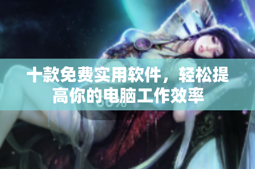 十款免费实用软件，轻松提高你的电脑工作效率