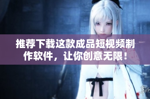 推荐下载这款成品短视频制作软件，让你创意无限！