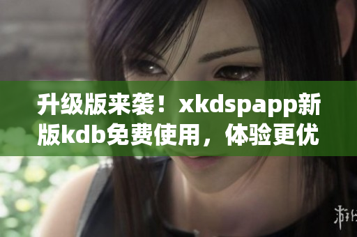 升级版来袭！xkdspapp新版kdb免费使用，体验更优！(1)