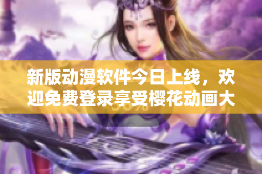 新版动漫软件今日上线，欢迎免费登录享受樱花动画大片