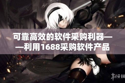 可靠高效的软件采购利器——利用1688采购软件产品