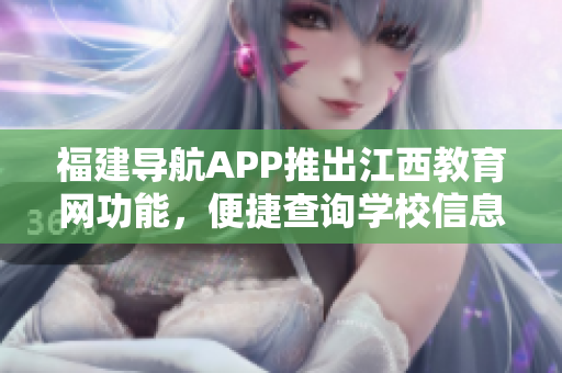 福建导航APP推出江西教育网功能，便捷查询学校信息
